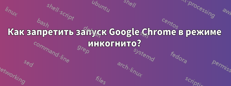 Как запретить запуск Google Chrome в режиме инкогнито?