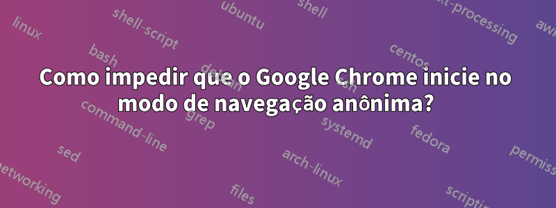 Como impedir que o Google Chrome inicie no modo de navegação anônima?