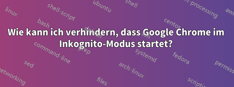 Wie kann ich verhindern, dass Google Chrome im Inkognito-Modus startet?