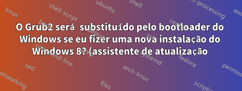 O Grub2 será substituído pelo bootloader do Windows se eu fizer uma nova instalação do Windows 8? (assistente de atualização)
