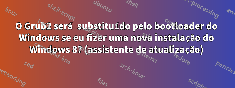 O Grub2 será substituído pelo bootloader do Windows se eu fizer uma nova instalação do Windows 8? (assistente de atualização)