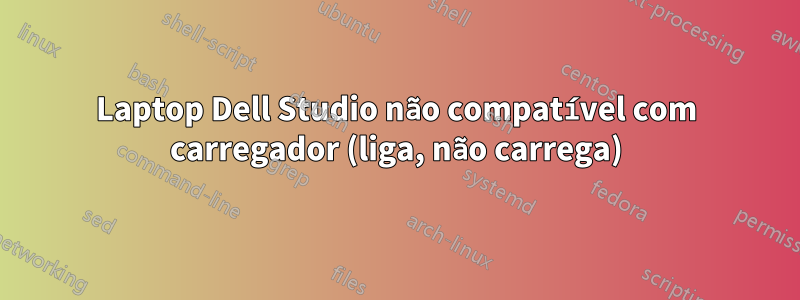 Laptop Dell Studio não compatível com carregador (liga, não carrega)