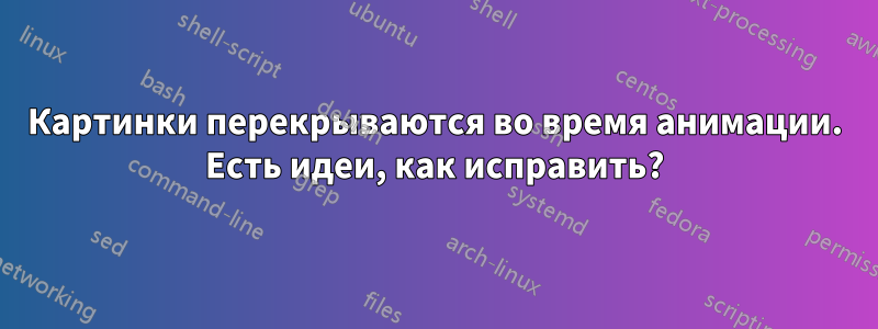 Картинки перекрываются во время анимации. Есть идеи, как исправить?