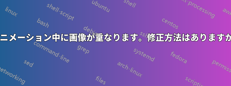 アニメーション中に画像が重なります。修正方法はありますか?