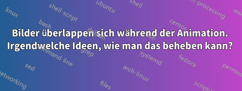 Bilder überlappen sich während der Animation. Irgendwelche Ideen, wie man das beheben kann?