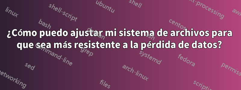 ¿Cómo puedo ajustar mi sistema de archivos para que sea más resistente a la pérdida de datos?