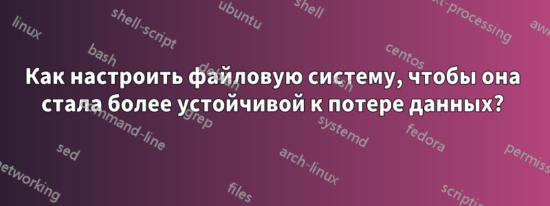 Как настроить файловую систему, чтобы она стала более устойчивой к потере данных?