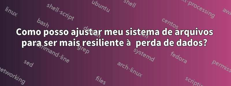 Como posso ajustar meu sistema de arquivos para ser mais resiliente à perda de dados?