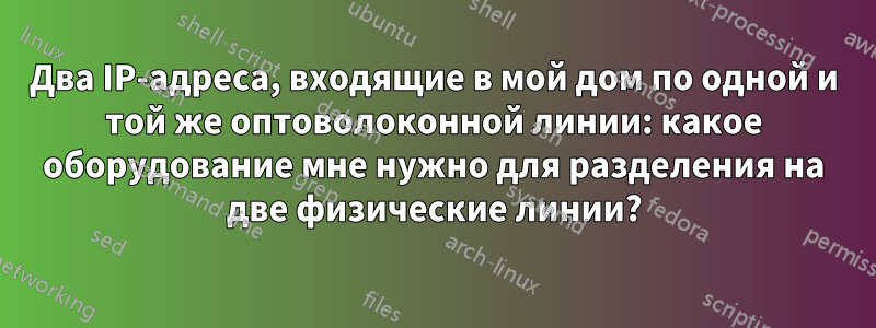 Два IP-адреса, входящие в мой дом по одной и той же оптоволоконной линии: какое оборудование мне нужно для разделения на две физические линии?