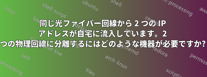 同じ光ファイバー回線から 2 つの IP アドレスが自宅に流入しています。2 つの物理回線に分離するにはどのような機器が必要ですか?