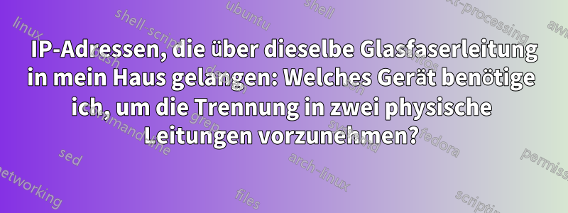 2 IP-Adressen, die über dieselbe Glasfaserleitung in mein Haus gelangen: Welches Gerät benötige ich, um die Trennung in zwei physische Leitungen vorzunehmen?