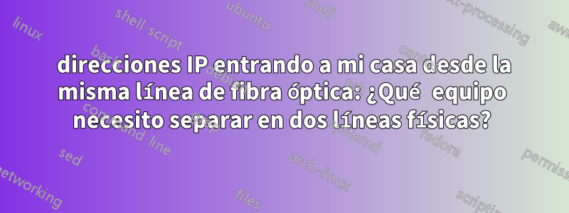 2 direcciones IP entrando a mi casa desde la misma línea de fibra óptica: ¿Qué equipo necesito separar en dos líneas físicas?