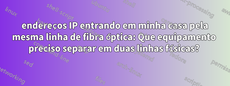 2 endereços IP entrando em minha casa pela mesma linha de fibra óptica: Que equipamento preciso separar em duas linhas físicas?