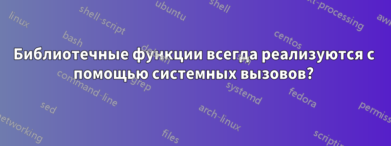 Библиотечные функции всегда реализуются с помощью системных вызовов?