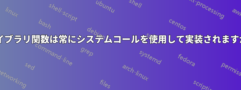 ライブラリ関数は常にシステムコールを使用して実装されますか?