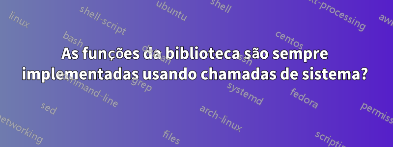 As funções da biblioteca são sempre implementadas usando chamadas de sistema?