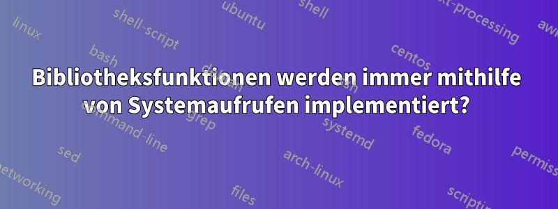 Bibliotheksfunktionen werden immer mithilfe von Systemaufrufen implementiert?