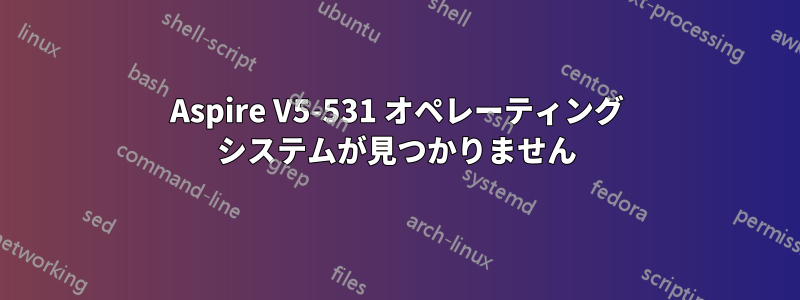 Aspire V5-531 オペレーティング システムが見つかりません