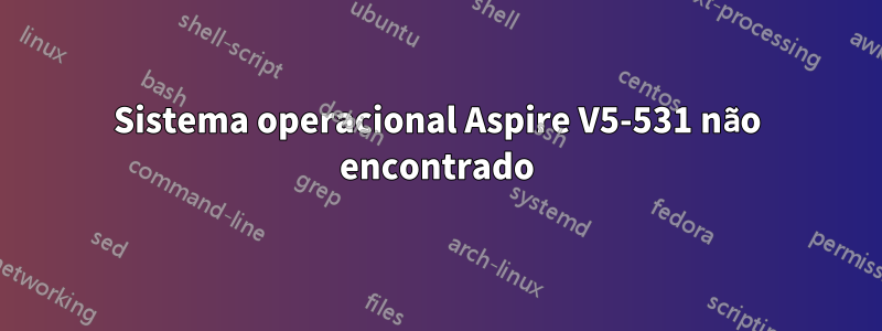 Sistema operacional Aspire V5-531 não encontrado