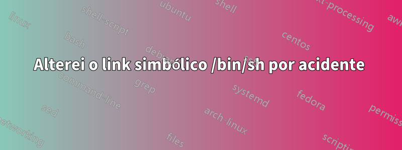 Alterei o link simbólico /bin/sh por acidente