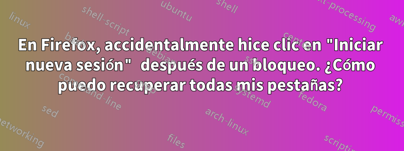 En Firefox, accidentalmente hice clic en "Iniciar nueva sesión" después de un bloqueo. ¿Cómo puedo recuperar todas mis pestañas?