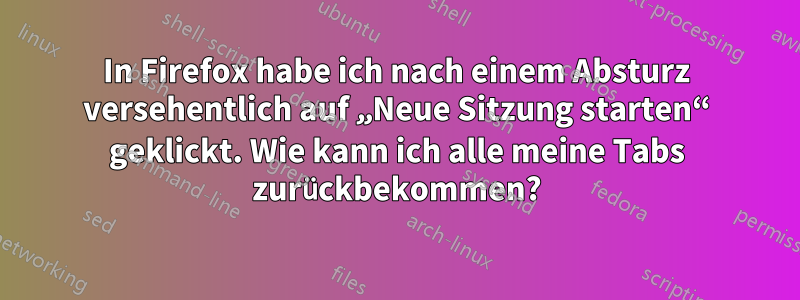 In Firefox habe ich nach einem Absturz versehentlich auf „Neue Sitzung starten“ geklickt. Wie kann ich alle meine Tabs zurückbekommen?