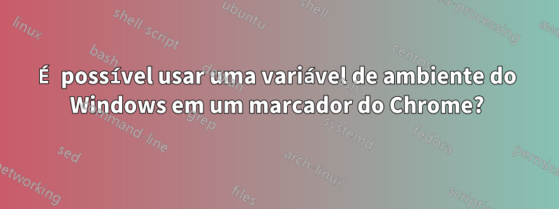 É possível usar uma variável de ambiente do Windows em um marcador do Chrome?