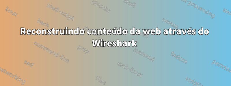 Reconstruindo conteúdo da web através do Wireshark