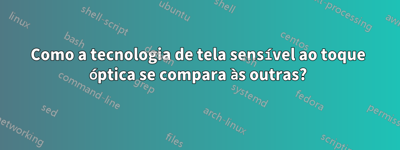 Como a tecnologia de tela sensível ao toque óptica se compara às outras?