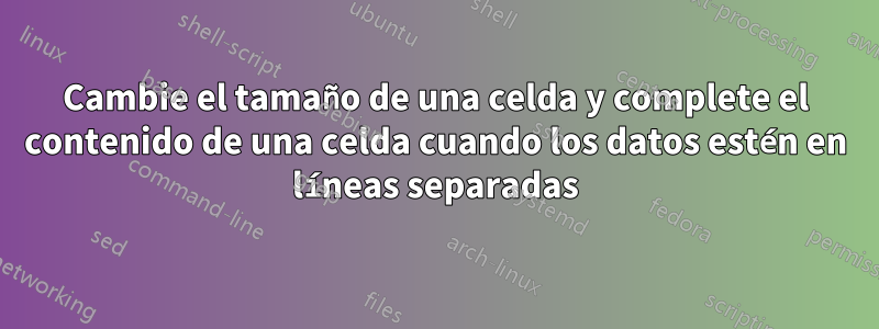 Cambie el tamaño de una celda y complete el contenido de una celda cuando los datos estén en líneas separadas