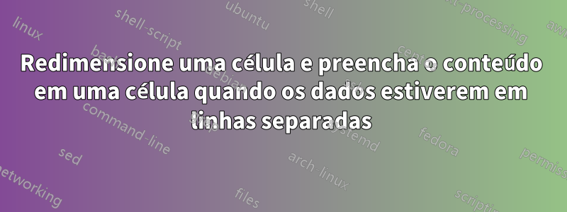 Redimensione uma célula e preencha o conteúdo em uma célula quando os dados estiverem em linhas separadas