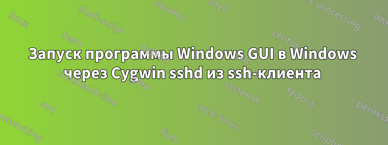 Запуск программы Windows GUI в Windows через Cygwin sshd из ssh-клиента