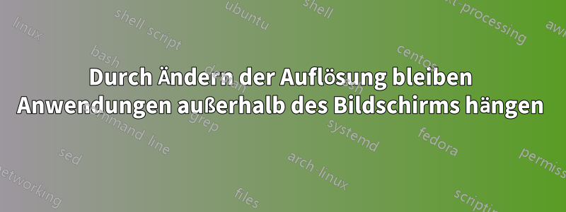 Durch Ändern der Auflösung bleiben Anwendungen außerhalb des Bildschirms hängen