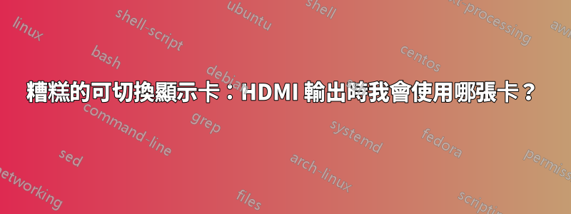 糟糕的可切換顯示卡：HDMI 輸出時我會使用哪張卡？