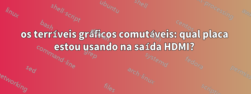 os terríveis gráficos comutáveis: qual placa estou usando na saída HDMI?