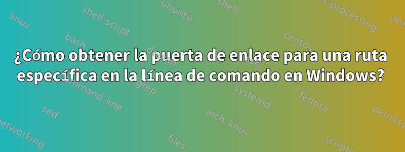 ¿Cómo obtener la puerta de enlace para una ruta específica en la línea de comando en Windows?