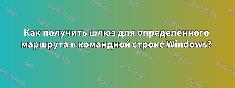 Как получить шлюз для определенного маршрута в командной строке Windows?