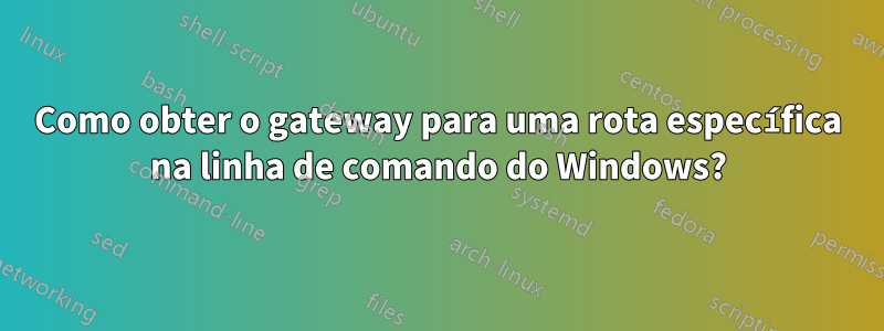 Como obter o gateway para uma rota específica na linha de comando do Windows?