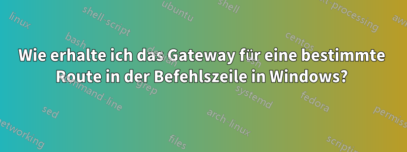 Wie erhalte ich das Gateway für eine bestimmte Route in der Befehlszeile in Windows?