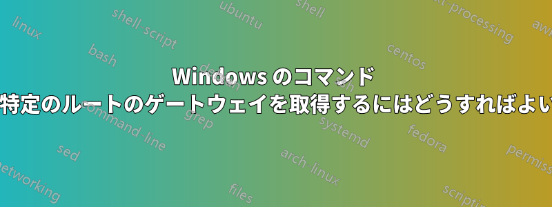 Windows のコマンド ラインで特定のルートのゲートウェイを取得するにはどうすればよいですか?