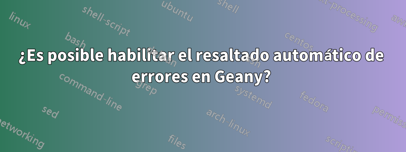 ¿Es posible habilitar el resaltado automático de errores en Geany?