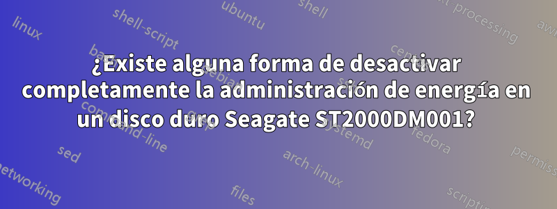 ¿Existe alguna forma de desactivar completamente la administración de energía en un disco duro Seagate ST2000DM001?