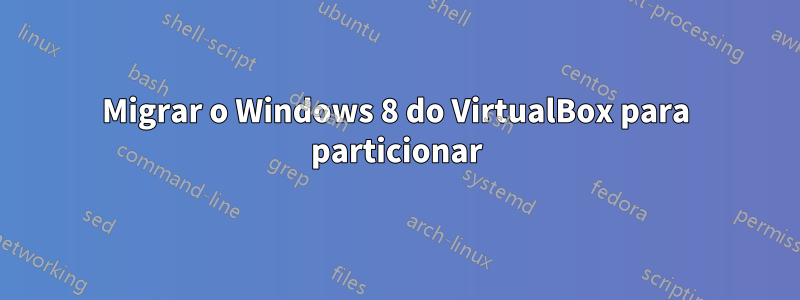 Migrar o Windows 8 do VirtualBox para particionar