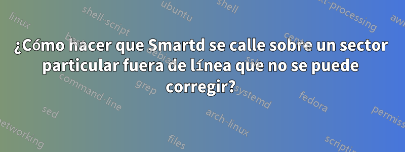 ¿Cómo hacer que Smartd se calle sobre un sector particular fuera de línea que no se puede corregir?