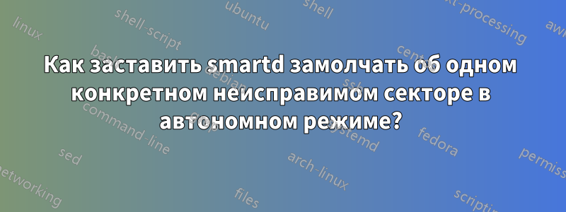 Как заставить smartd замолчать об одном конкретном неисправимом секторе в автономном режиме?