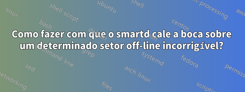 Como fazer com que o smartd cale a boca sobre um determinado setor off-line incorrigível?