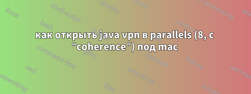 как открыть java vpn в parallels (8, с "coherence") под mac