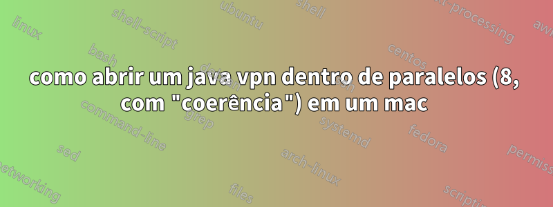 como abrir um java vpn dentro de paralelos (8, com "coerência") em um mac