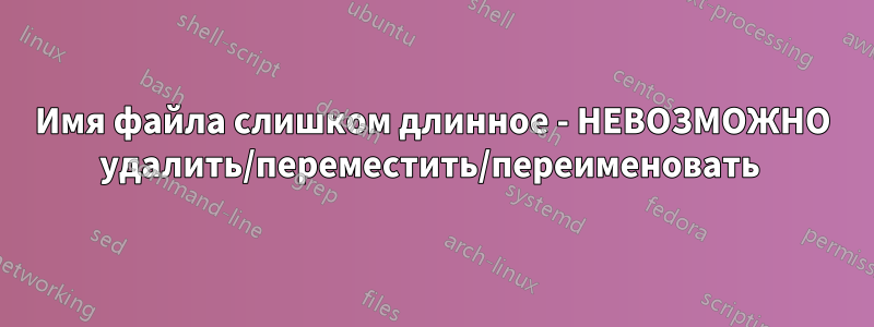 Имя файла слишком длинное - НЕВОЗМОЖНО удалить/переместить/переименовать 