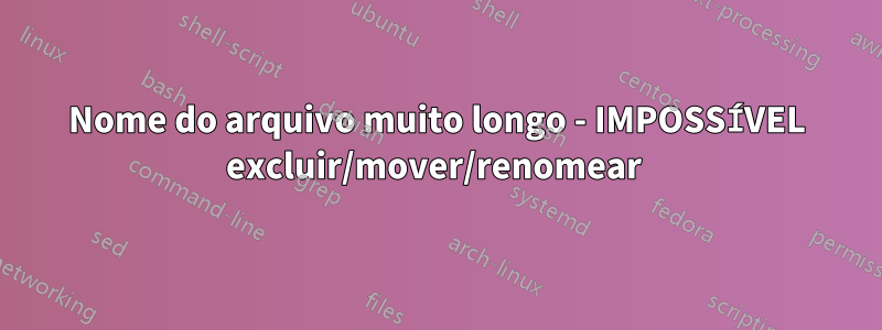 Nome do arquivo muito longo - IMPOSSÍVEL excluir/mover/renomear 